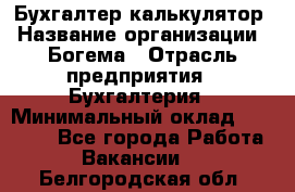 Бухгалтер-калькулятор › Название организации ­ Богема › Отрасль предприятия ­ Бухгалтерия › Минимальный оклад ­ 15 000 - Все города Работа » Вакансии   . Белгородская обл.